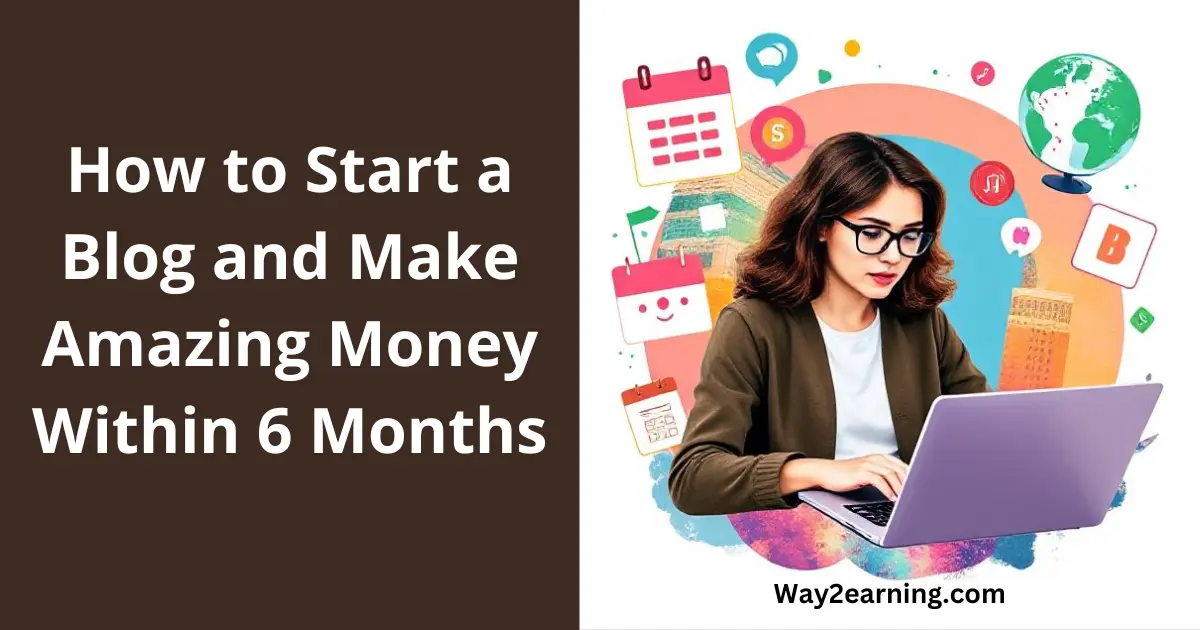 How to Start a Blog and Make Amazing Money Within 6 Months